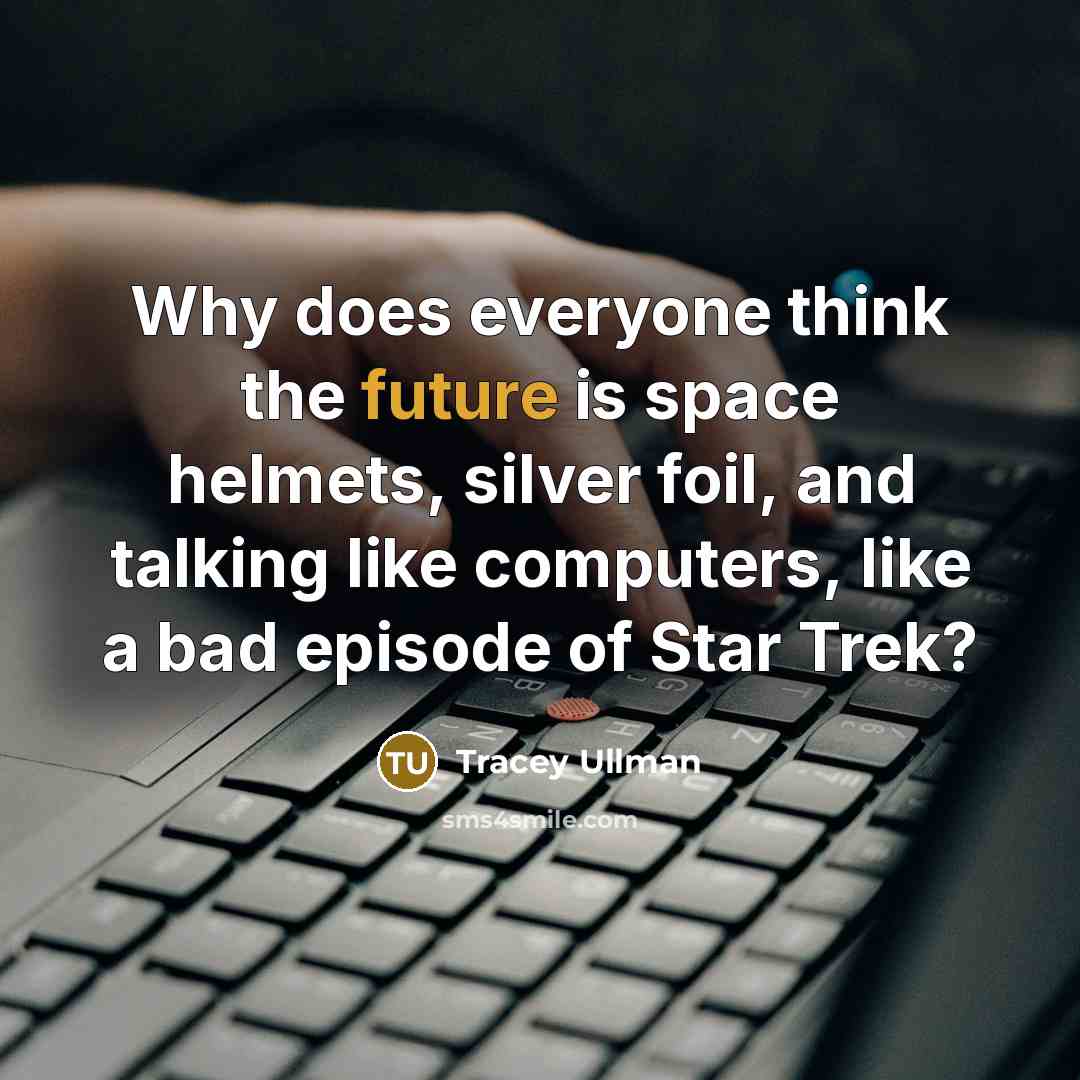 “Why does everyone think the future is space helmets, silver foil, and talking like computers, like a bad episode of Star Trek?” quote by Tracey Ullman