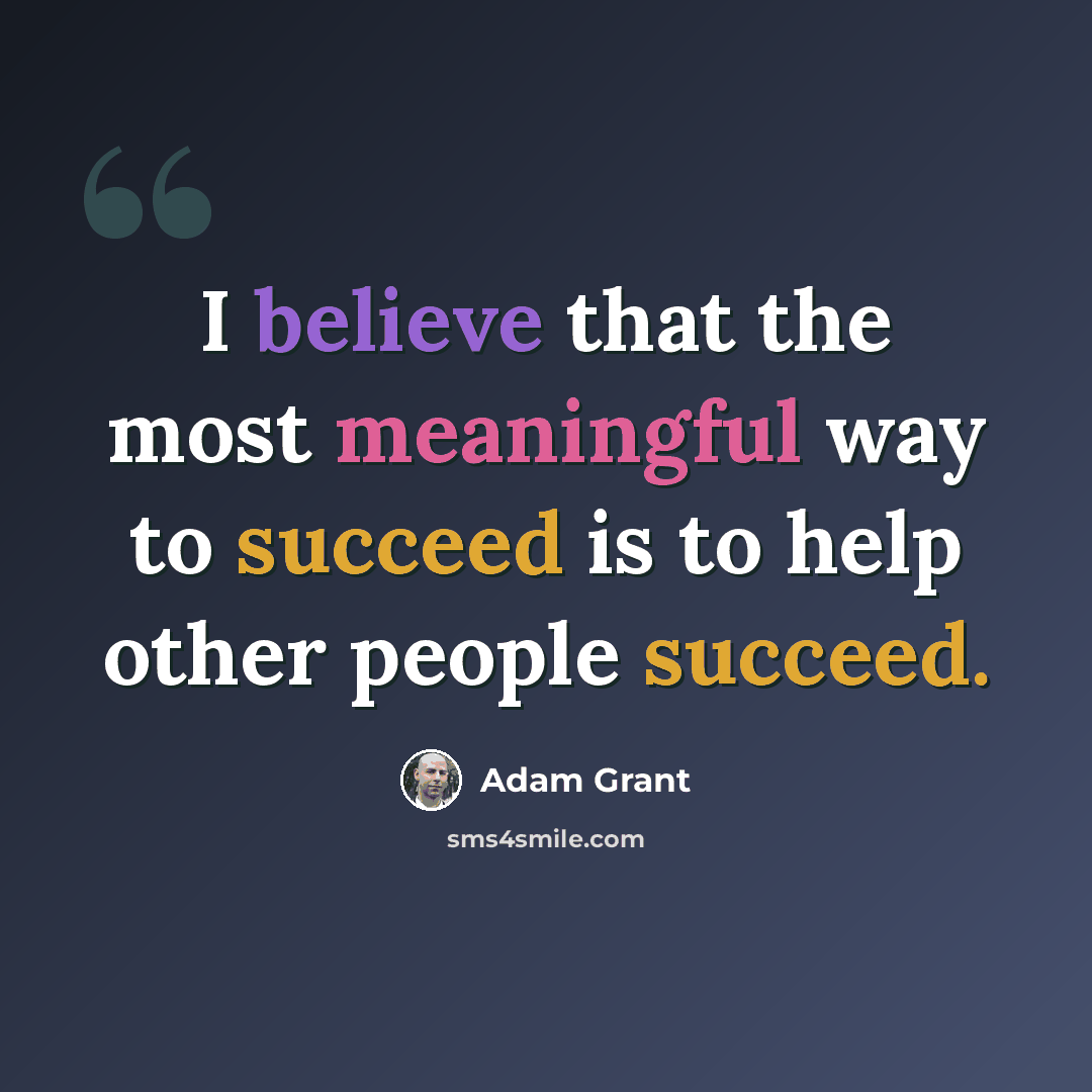 “I believe that the most meaningful way to succeed is to help other people succeed.” quote by Adam Grant