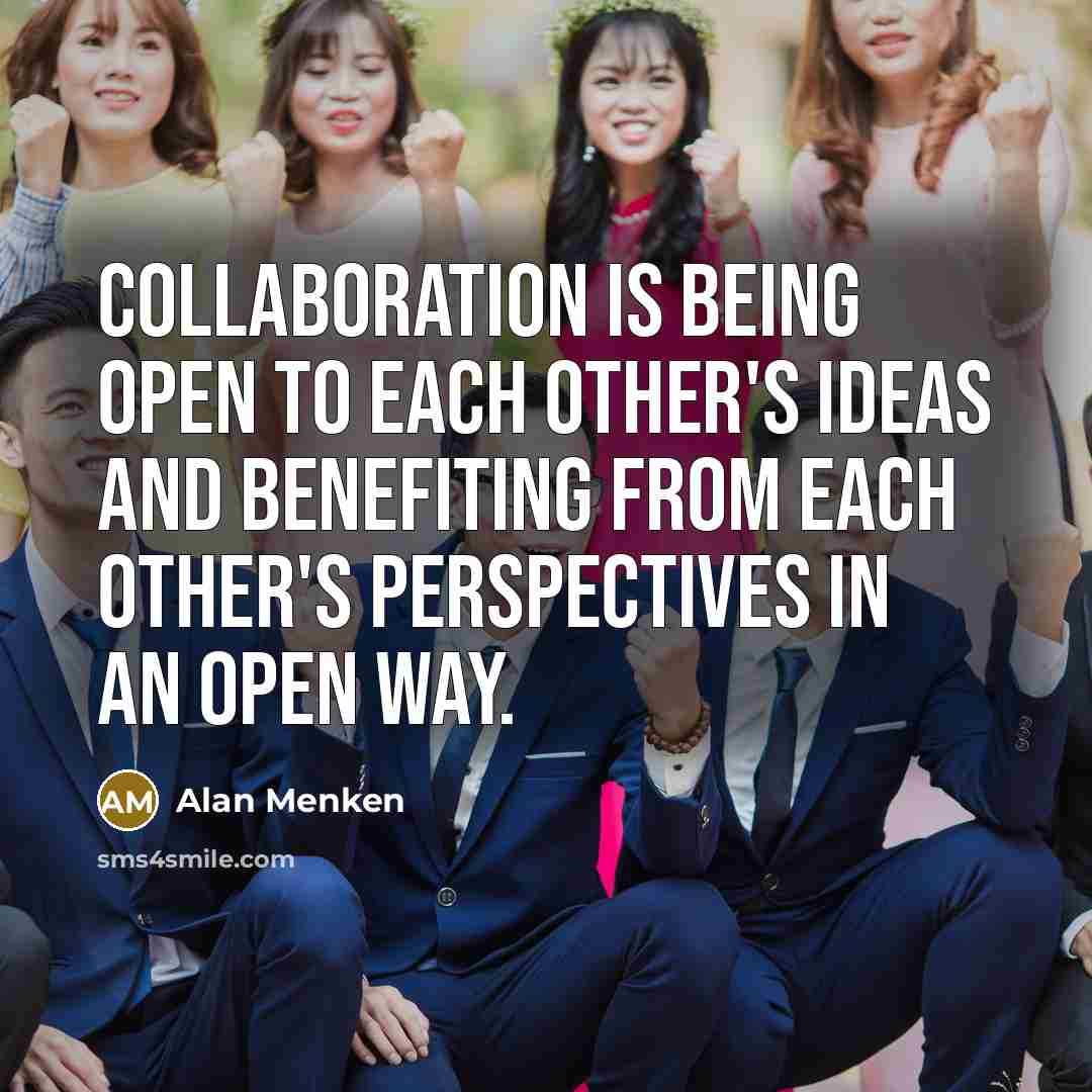 “Collaboration is being open to each other's ideas and benefiting from each other's perspectives in an open way.” quote by Alan Menken