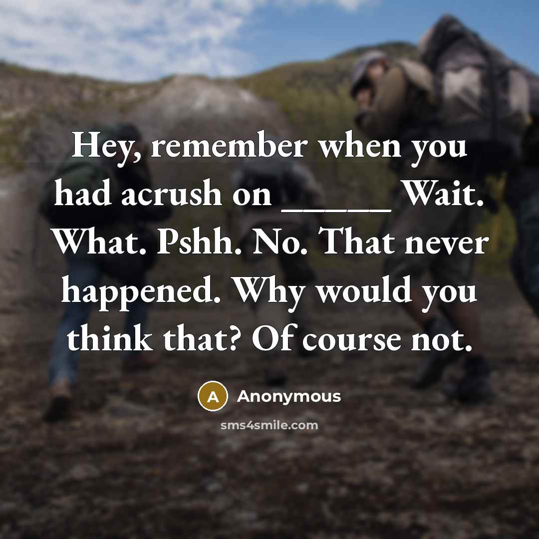 “Hey, remember when you had acrush on _____ Wait. What. Pshh. No. That never happened. Why would you think that? Of course not.” quote by Anonymous