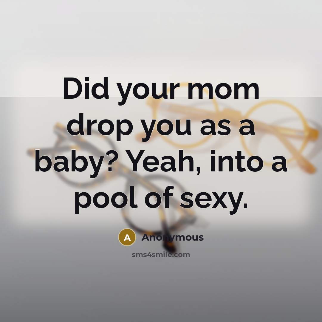 “Did your mom drop you as a baby? Yeah, into a pool of sexy.” quote by Anonymous