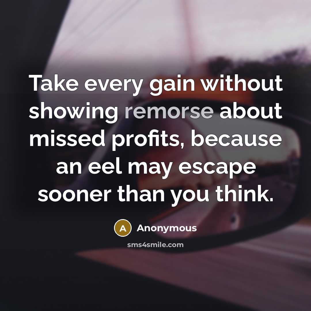 “Take every gain without showing remorse about missed profits, because an eel may escape sooner than you think.” quote by Anonymous