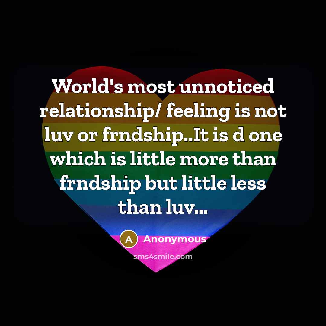 “World's most unnoticed relationship/ feeling is not luv or frndship..It is d one which is little more than frndship but little less than luv…” quote by Anonymous
