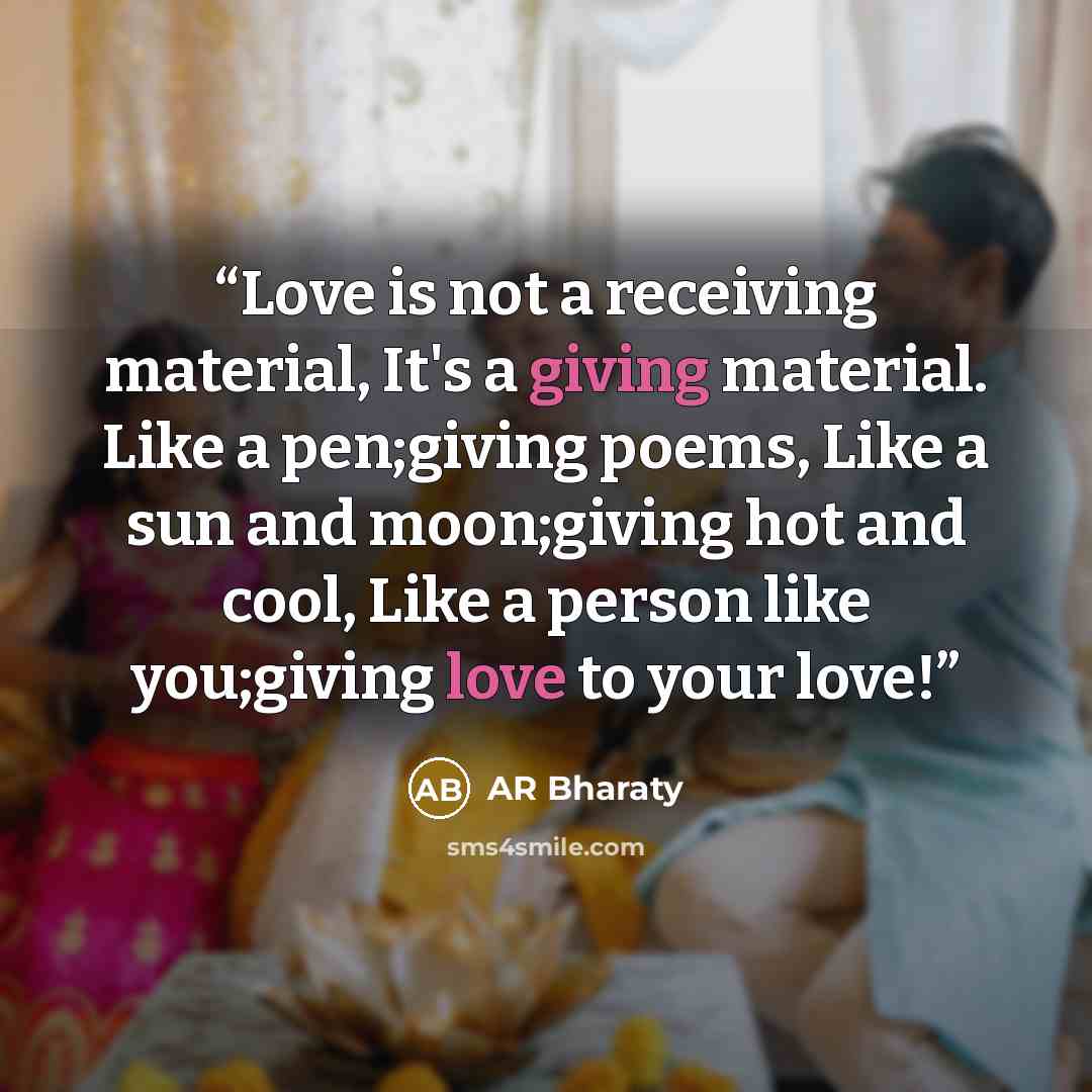 “Love is not a receiving material, It's a giving material. Like a pen;giving poems, Like a sun and moon;giving hot and cool, Like a person like you;giving love to your love!” quote by AR Bharaty