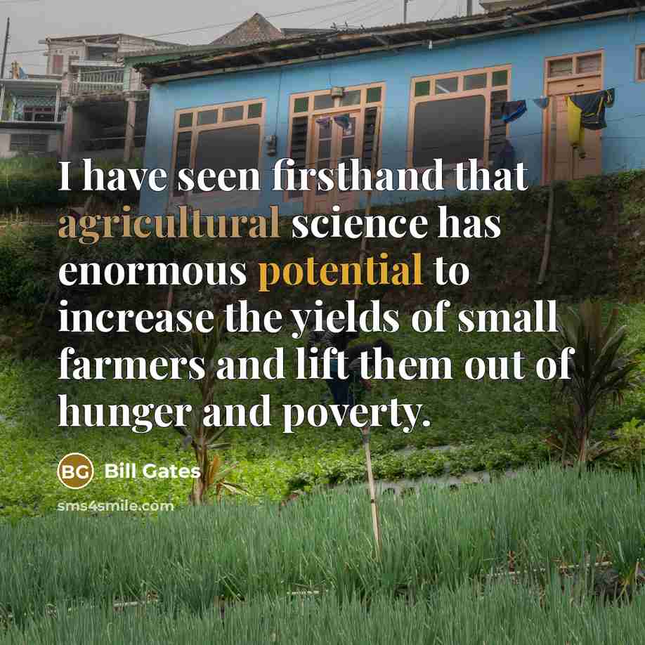 “I have seen firsthand that agricultural science has enormous potential to increase the yields of small farmers and lift them out of hunger and poverty.” quote by Bill Gates