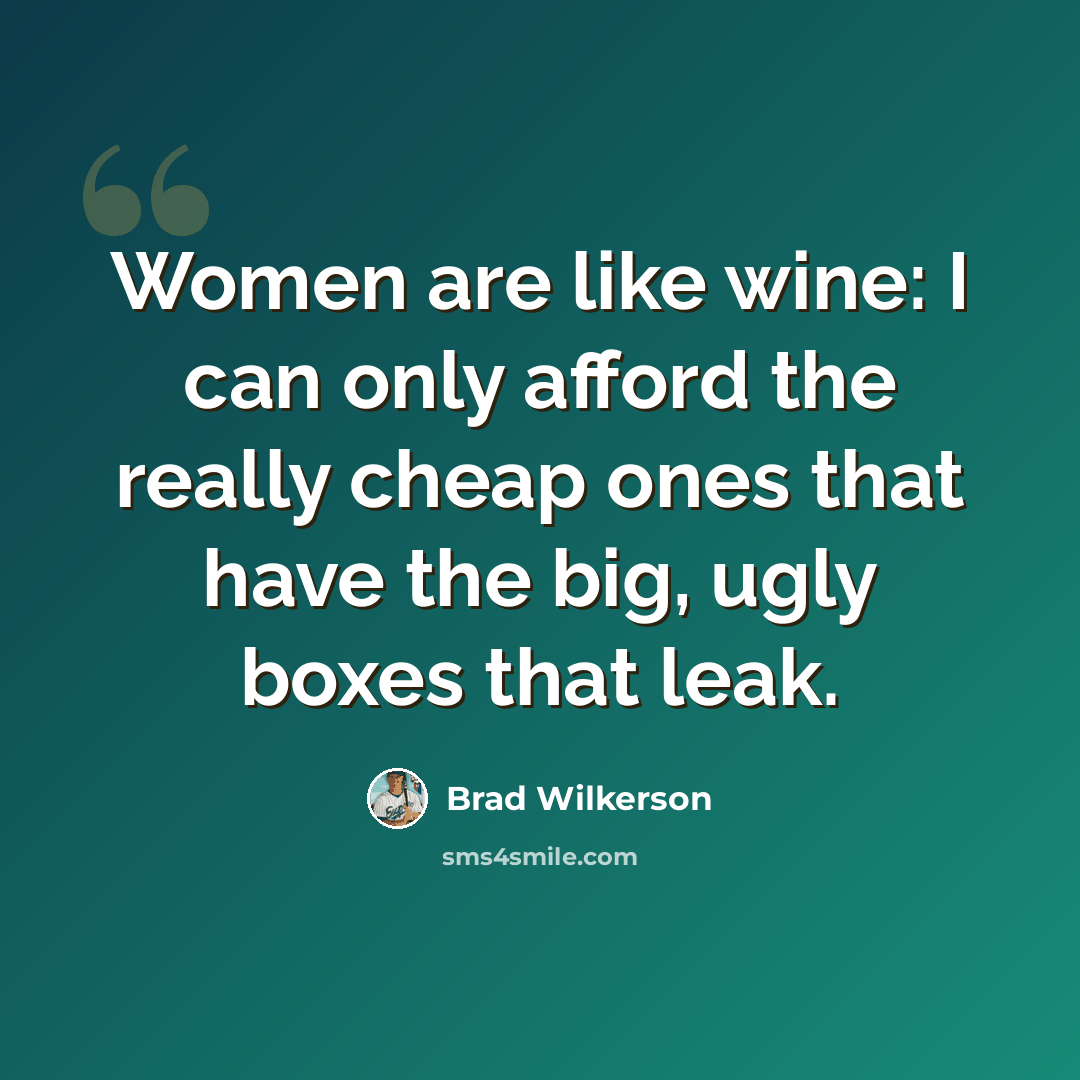 “Women are like wine: I can only afford the really cheap ones that have the big, ugly boxes that leak.” quote by Brad Wilkerson