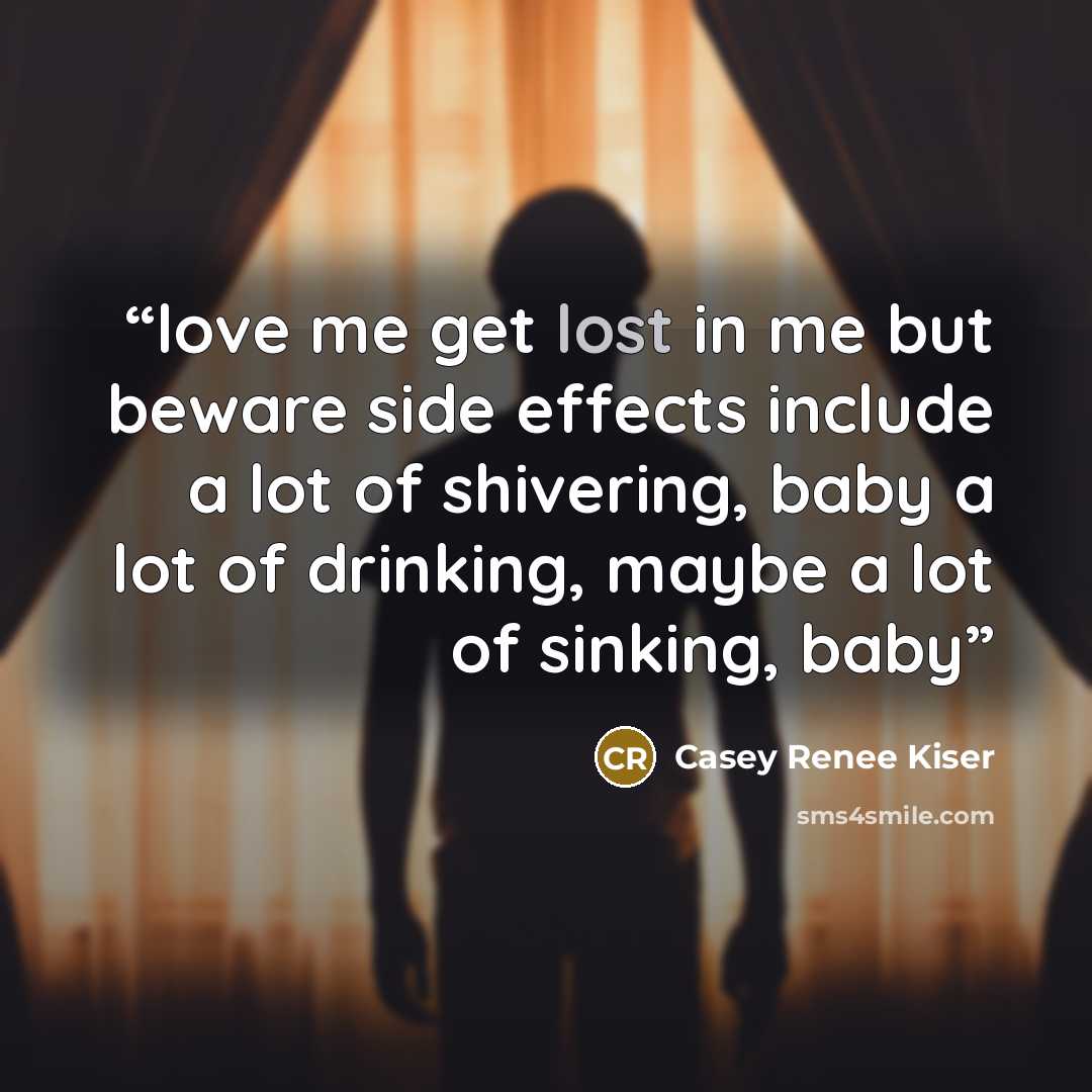 “love me get lost in me but beware side effects include a lot of shivering, baby a lot of drinking, maybe a lot of sinking, baby” quote by Casey Renee Kiser