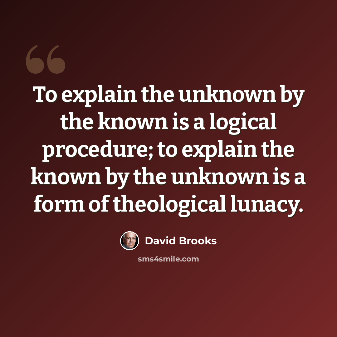 “To explain the unknown by the known is a logical procedure; to explain the known by the unknown is a form of theological lunacy.” quote by David Brooks