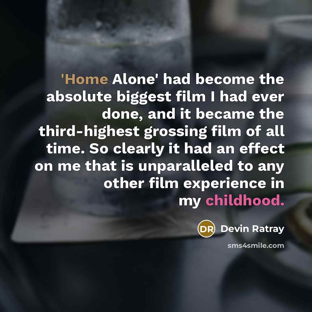 “'Home Alone' had become the absolute biggest film I had ever done, and it became the third-highest grossing film of all time. So clearly it had an effect on me that is unparalleled to any other film experience in my childhood.” quote by Devin Ratray