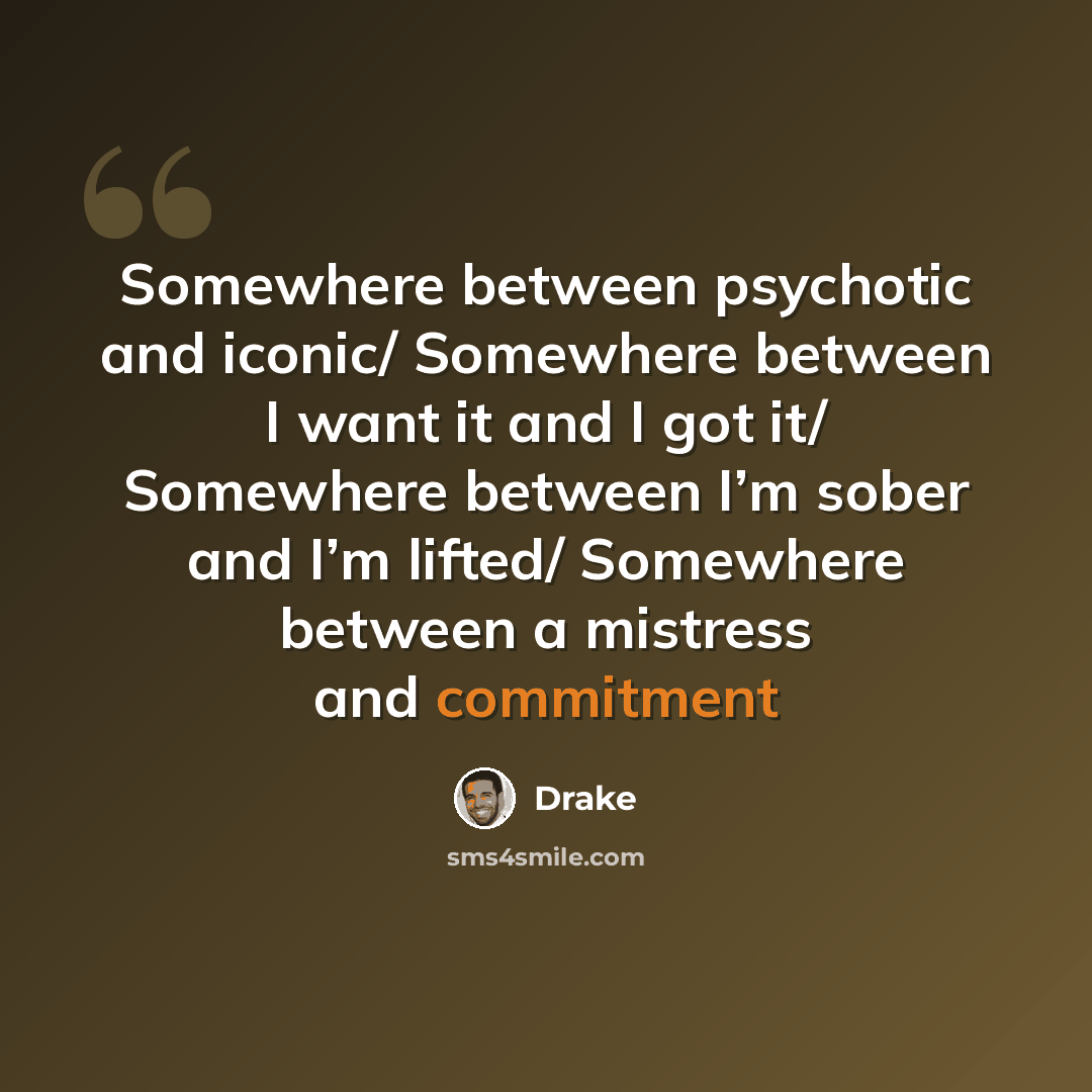 “Somewhere between psychotic and iconic/ Somewhere between I want it and I got it/ Somewhere between I’m sober and I’m lifted/ Somewhere between a mistress and commitment” quote by Drake