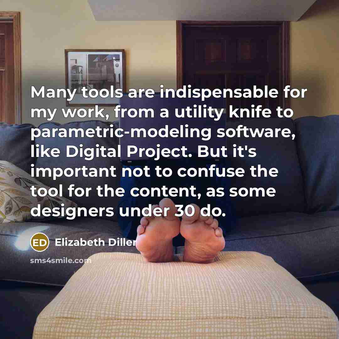 “Many tools are indispensable for my work, from a utility knife to parametric-modeling software, like Digital Project. But it's important not to confuse the tool for the content, as some designers under 30 do.” quote by Elizabeth Diller