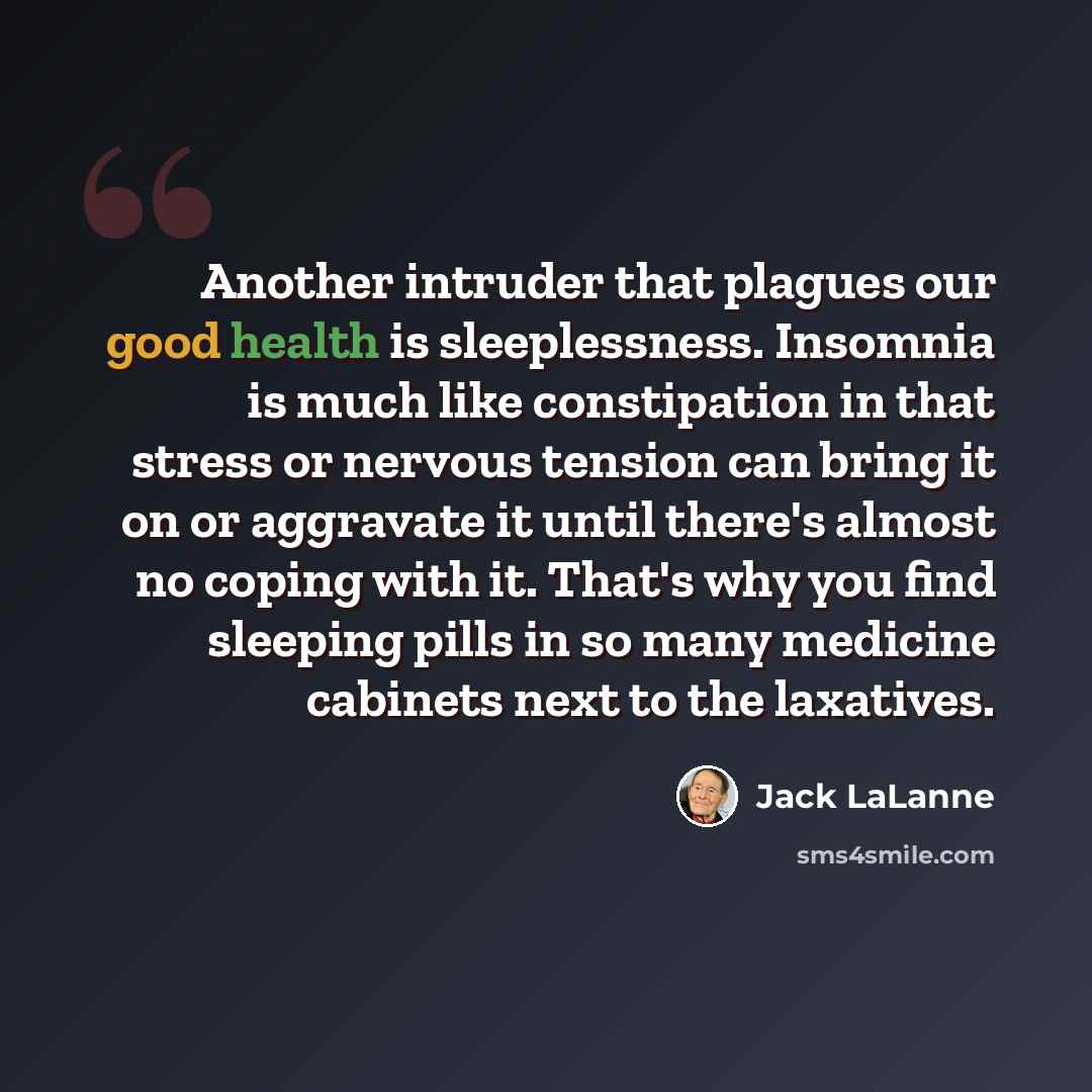 “Another intruder that plagues our good health is sleeplessness. Insomnia is much like constipation in that stress or nervous tension can bring it on or aggravate it until there's almost no coping with it. That's why you find sleeping pills in so many medicine cabinets next to the laxatives.” quote by Jack LaLanne