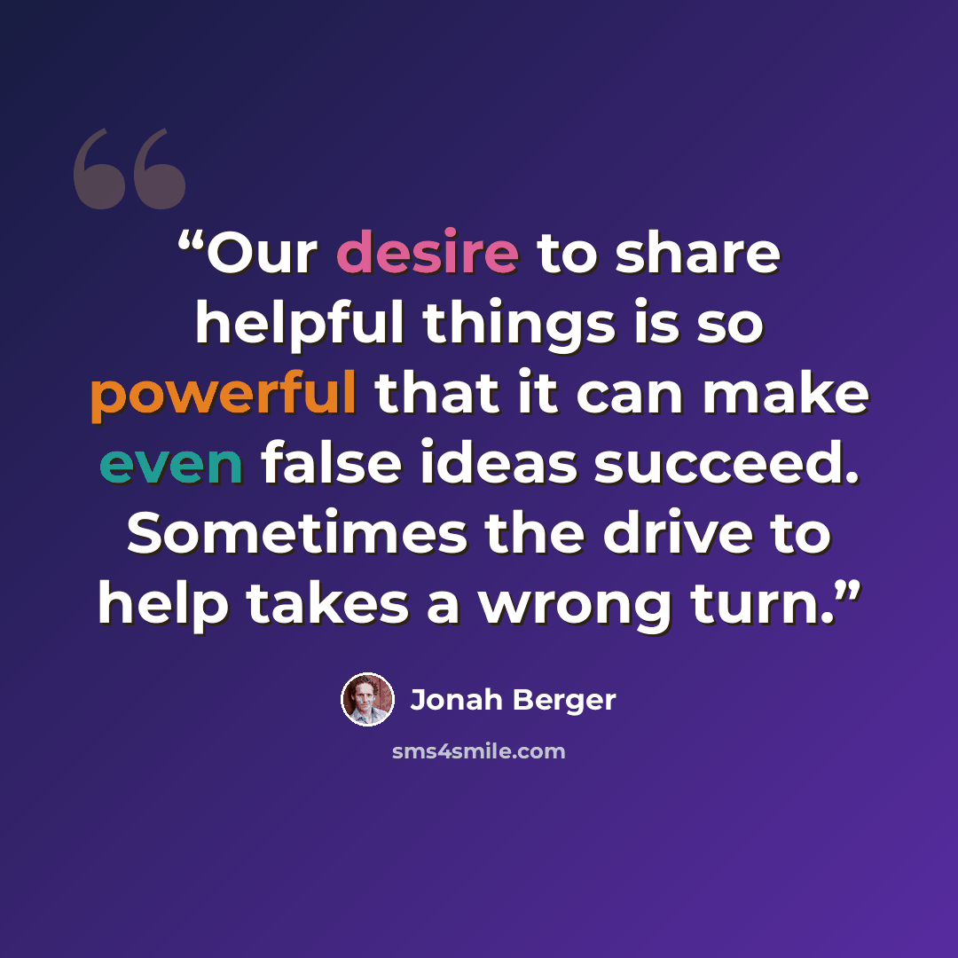 “Our desire to share helpful things is so powerful that it can make even false ideas succeed. Sometimes the drive to help takes a wrong turn.” quote by Jonah Berger