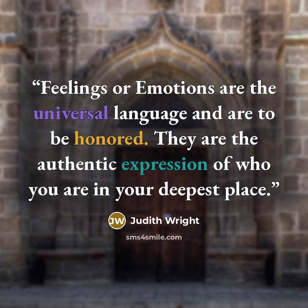 “Feelings or Emotions are the universal language and are to be honored. They are the authentic expression of who you are in your deepest place.” quote by Judith Wright