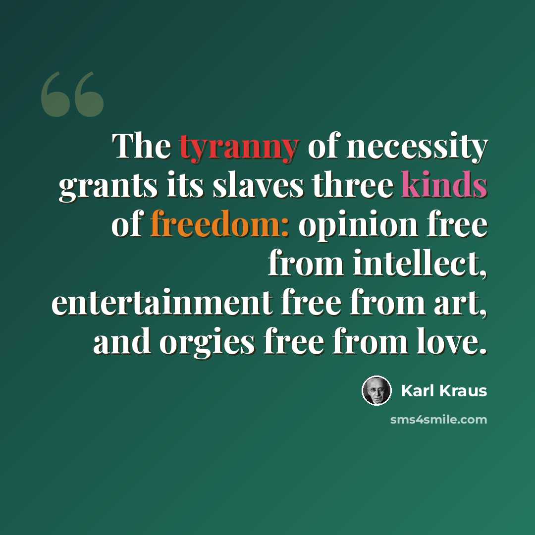 “The tyranny of necessity grants its slaves three kinds of freedom: opinion free from intellect, entertainment free from art, and orgies free from love.” quote by Karl Kraus