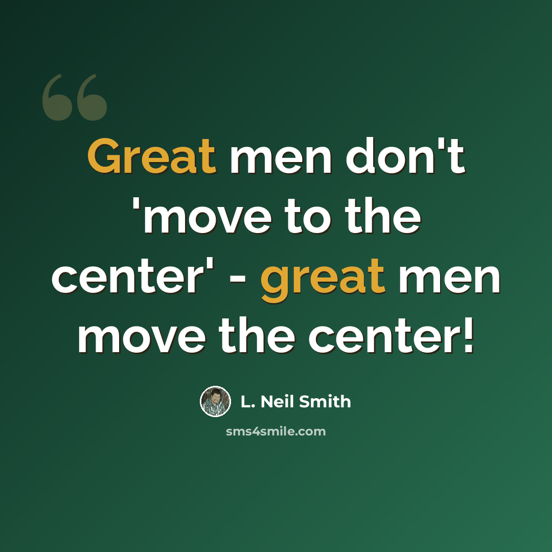 “Great men don't 'move to the center' - great men move the center!” quote by L. Neil Smith