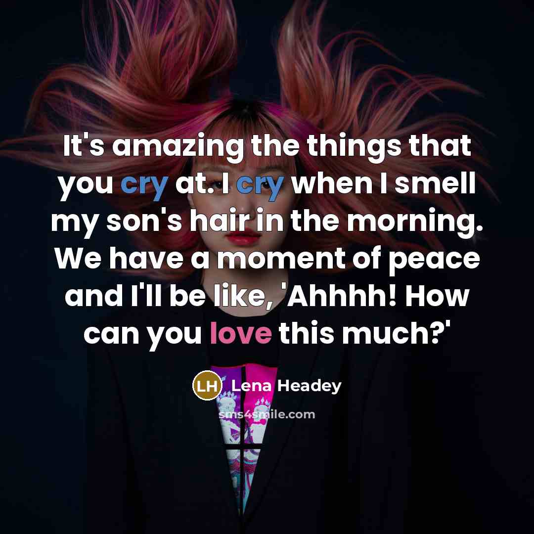 “It's amazing the things that you cry at. I cry when I smell my son's hair in the morning. We have a moment of peace and I'll be like, 'Ahhhh! How can you love this much?'” quote by Lena Headey