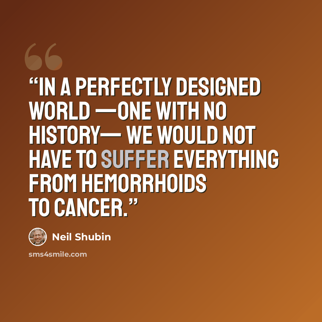 “In a perfectly designed world —one with no history— we would not have to suffer everything from hemorrhoids to cancer.” quote by Neil Shubin