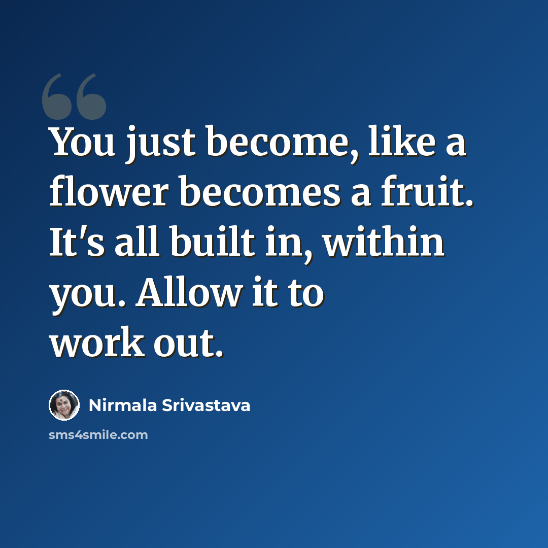 “You just become, like a flower becomes a fruit. It's all built in, within you. Allow it to work out.” quote by Nirmala Srivastava