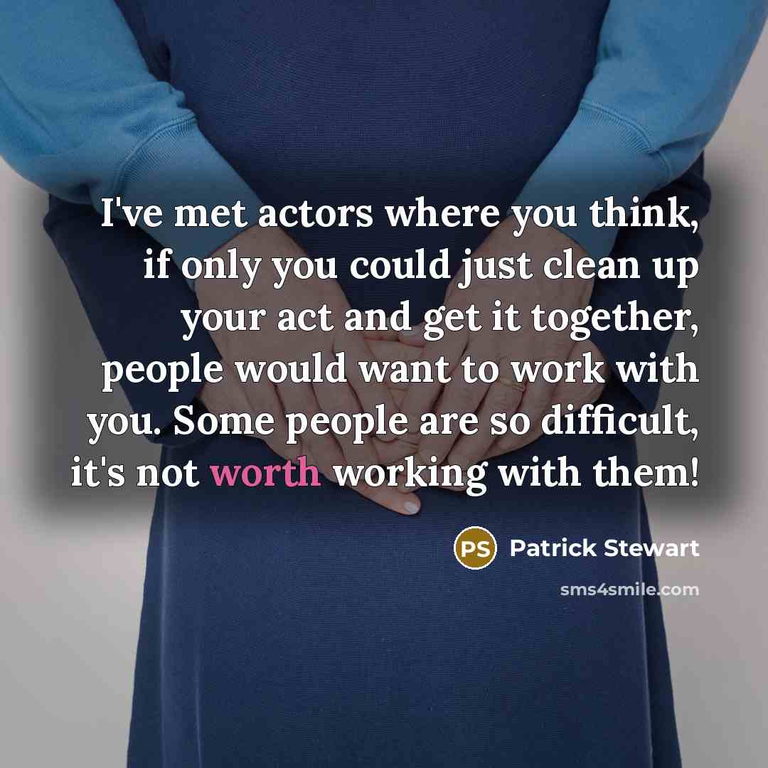 “I've met actors where you think, if only you could just clean up your act and get it together, people would want to work with you. Some people are so difficult, it's not worth working with them!” quote by Patrick Stewart