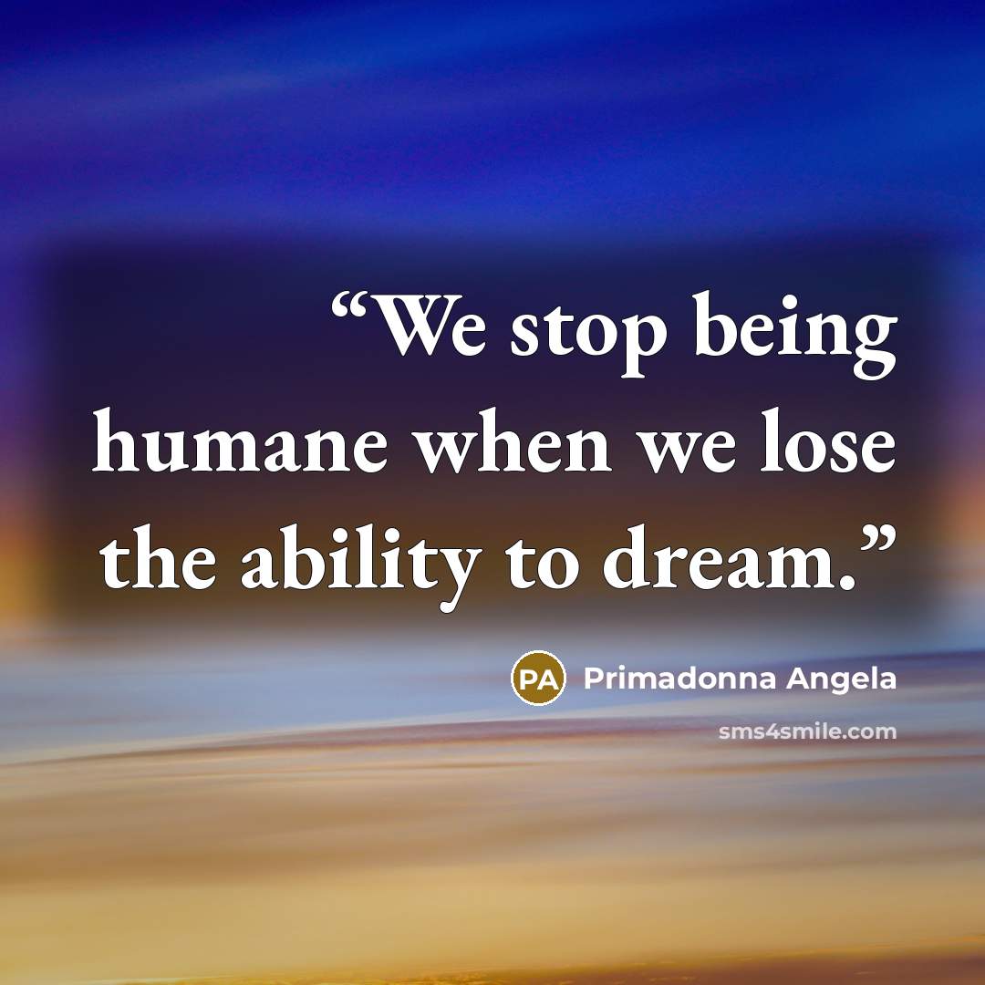 “We stop being humane when we lose the ability to dream.” quote by Primadonna Angela