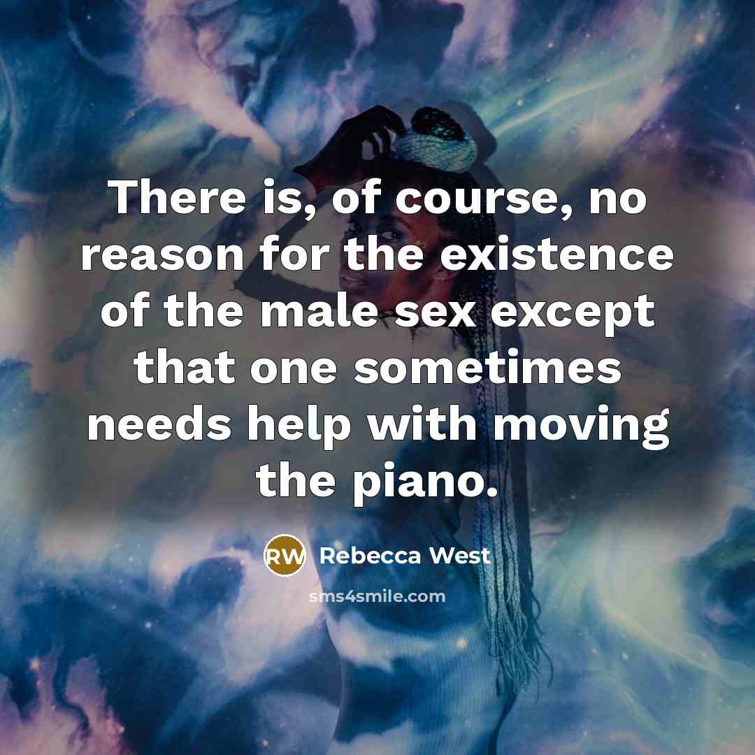 “There is, of course, no reason for the existence of the male sex except that one sometimes needs help with moving the piano.” quote by Rebecca West