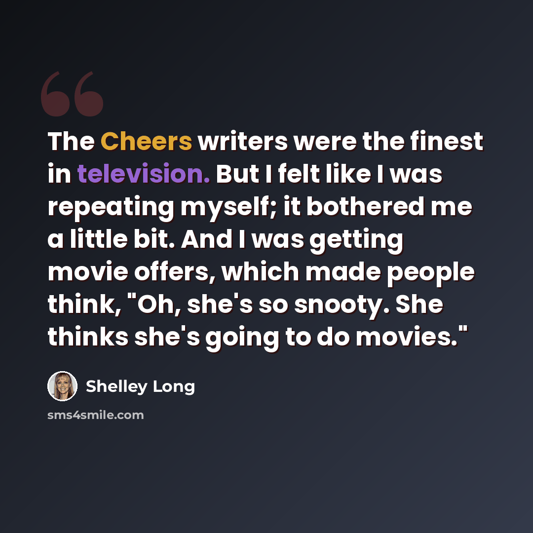 “The Cheers writers were the finest in television. But I felt like I was repeating myself; it bothered me a little bit. And I was getting movie offers, which made people think, "Oh, she's so snooty. She thinks she's going to do movies."” quote by Shelley Long