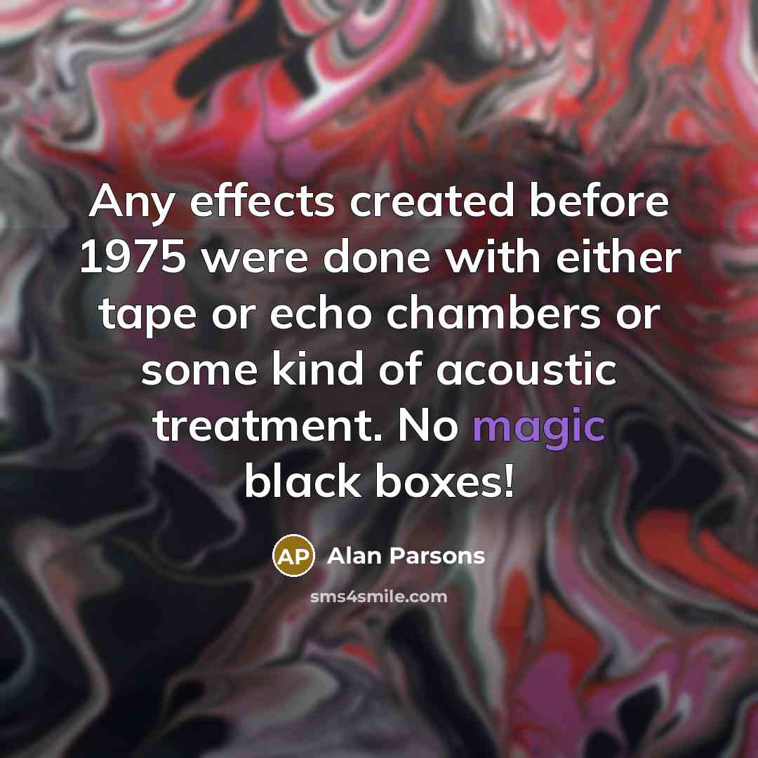 “Any effects created before 1975 were done with either tape or echo chambers or some kind of acoustic treatment. No magic black boxes!” quote by Alan Parsons