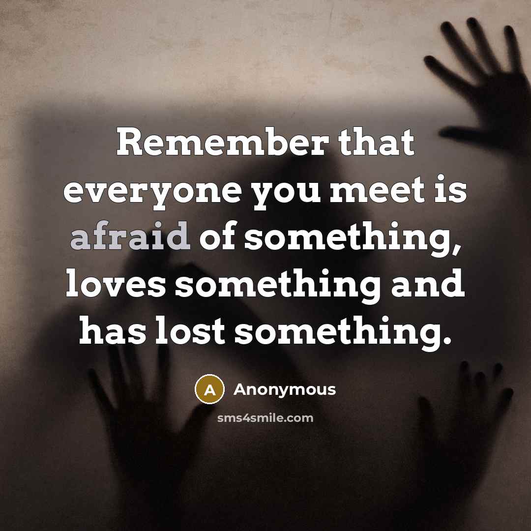 “Remember that everyone you meet is afraid of something, loves something and has lost something.” quote by Anonymous
