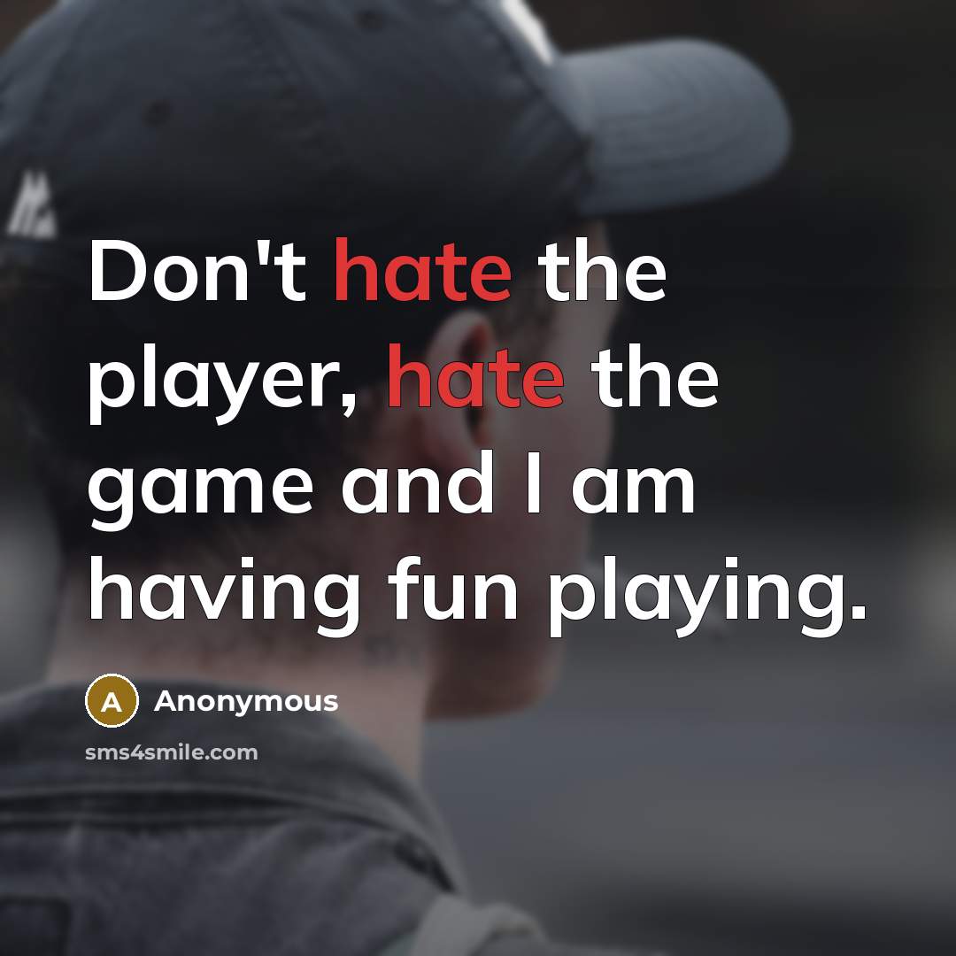 “Don't hate the player, hate the game and I am having fun playing.” quote by Anonymous