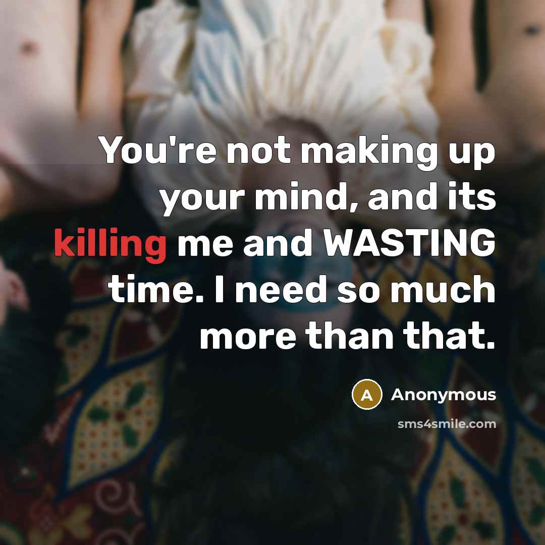 “You're not making up your mind, and its killing me and WASTING time. I need so much more than that.” quote by Anonymous