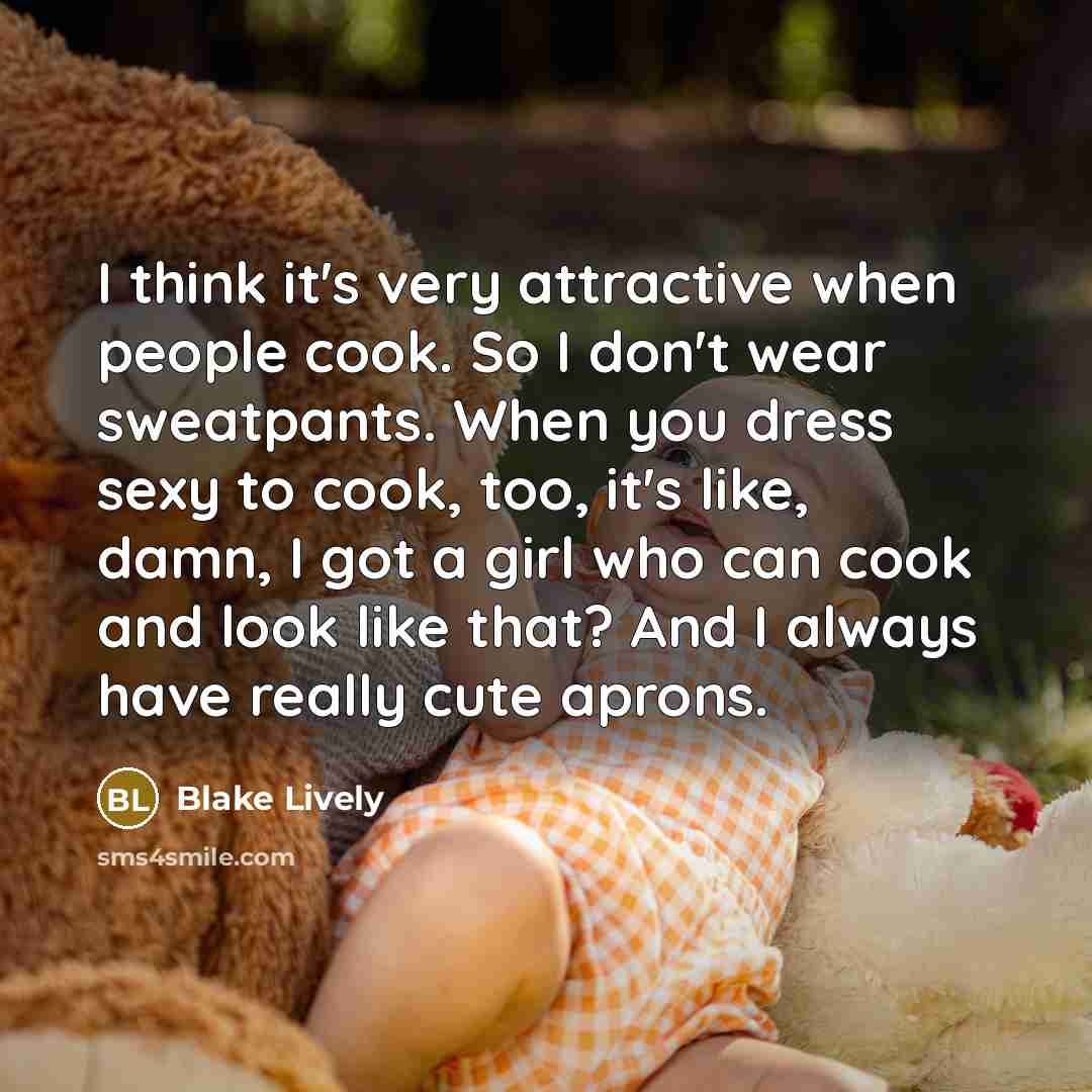 “I think it's very attractive when people cook. So I don't wear sweatpants. When you dress sexy to cook, too, it's like, damn, I got a girl who can cook and look like that? And I always have really cute aprons.” quote by Blake Lively