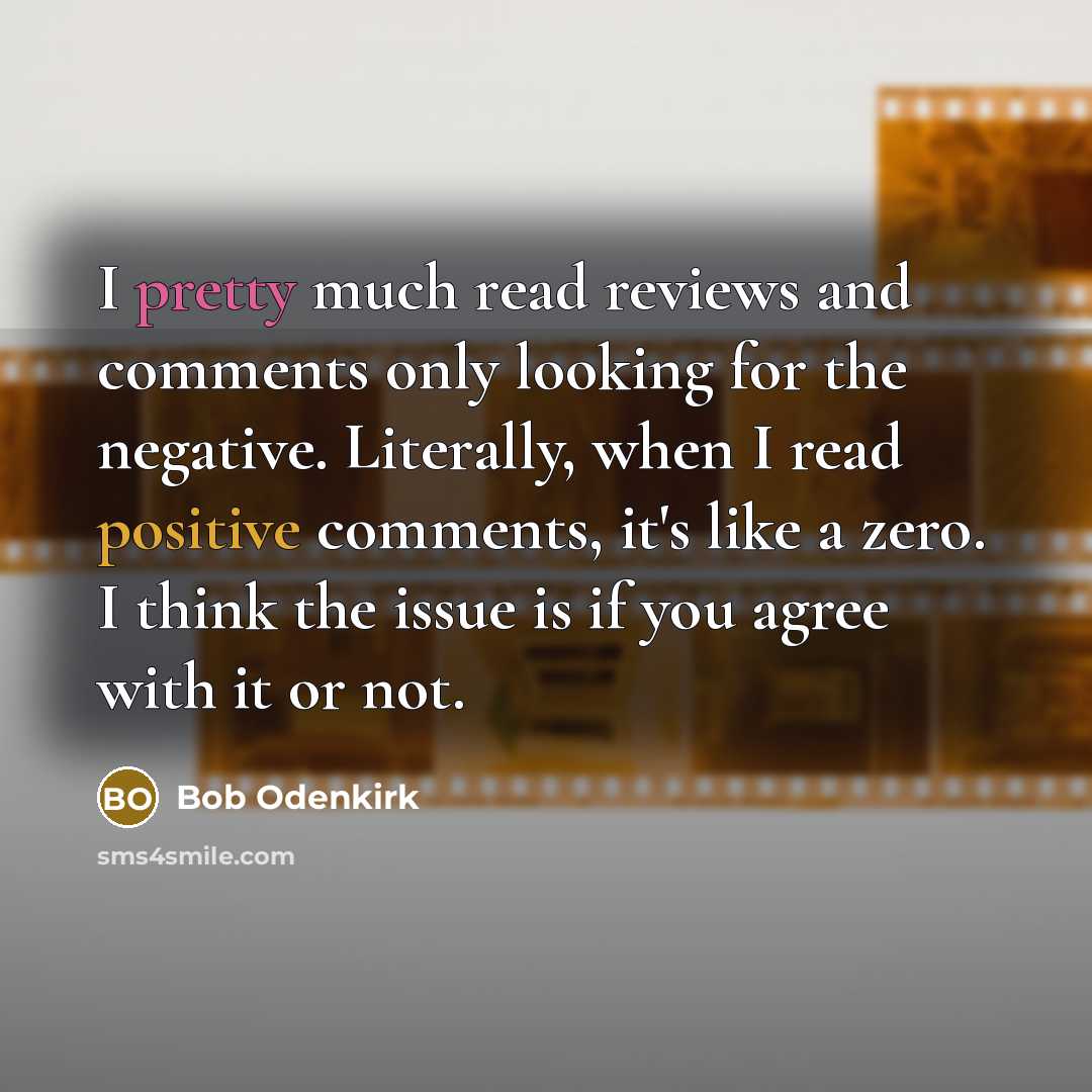 “I pretty much read reviews and comments only looking for the negative. Literally, when I read positive comments, it's like a zero. I think the issue is if you agree with it or not.” quote by Bob Odenkirk