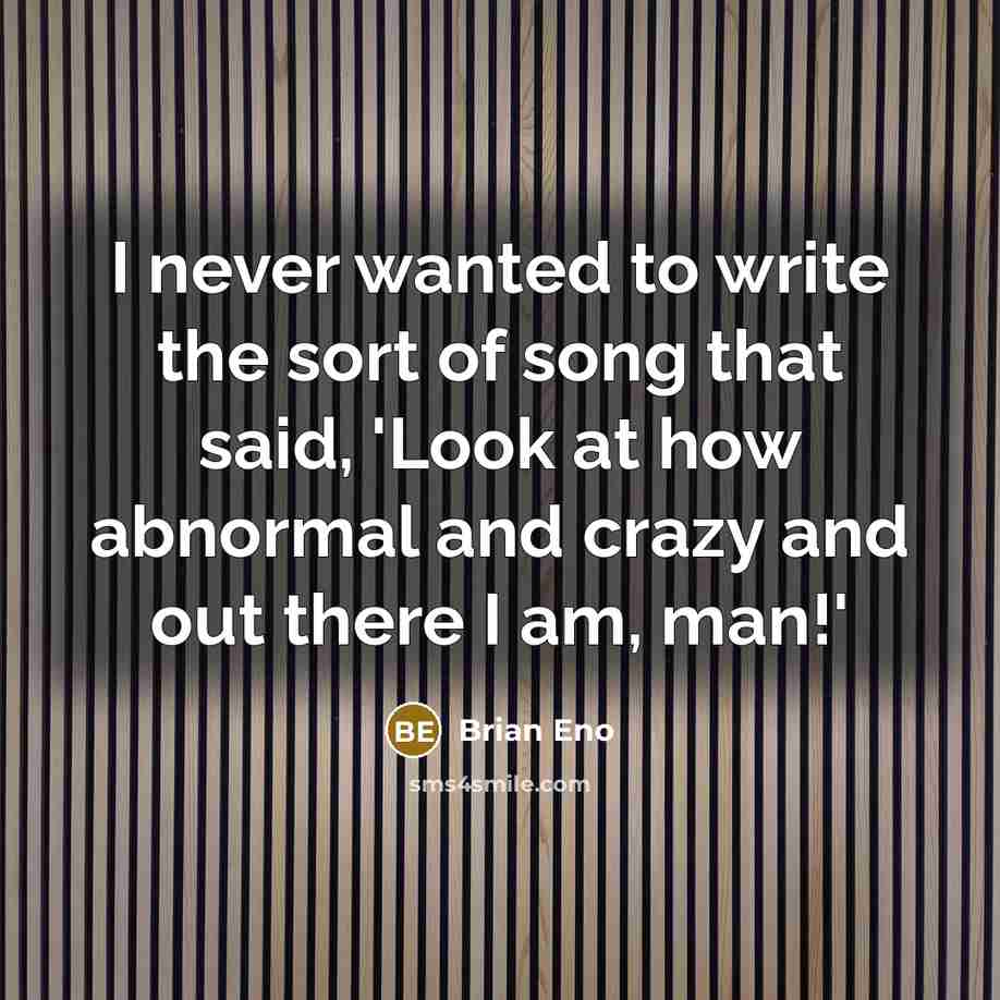 “I never wanted to write the sort of song that said, 'Look at how abnormal and crazy and out there I am, man!'” quote by Brian Eno