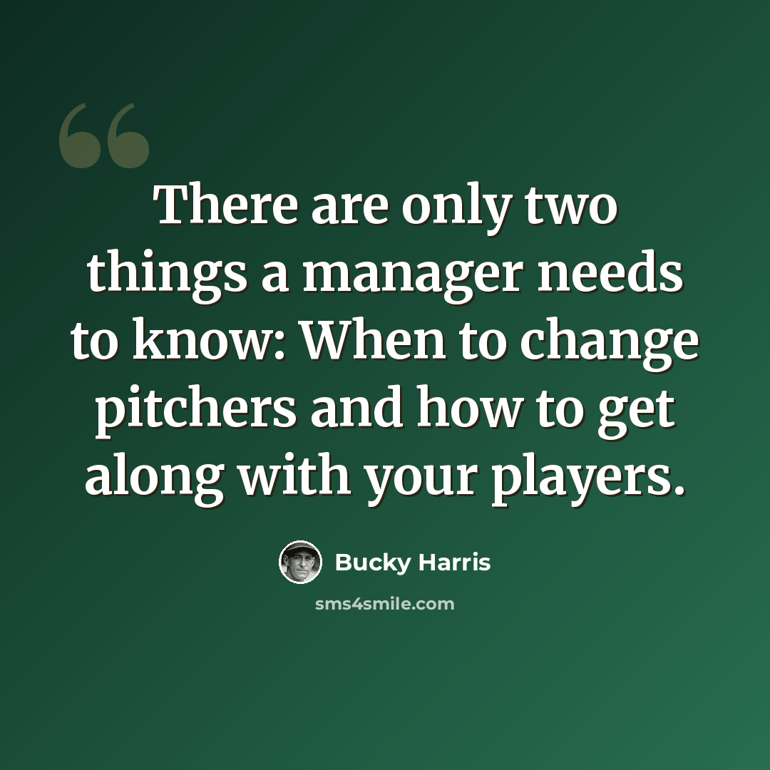 “There are only two things a manager needs to know: When to change pitchers and how to get along with your players.” quote by Bucky Harris