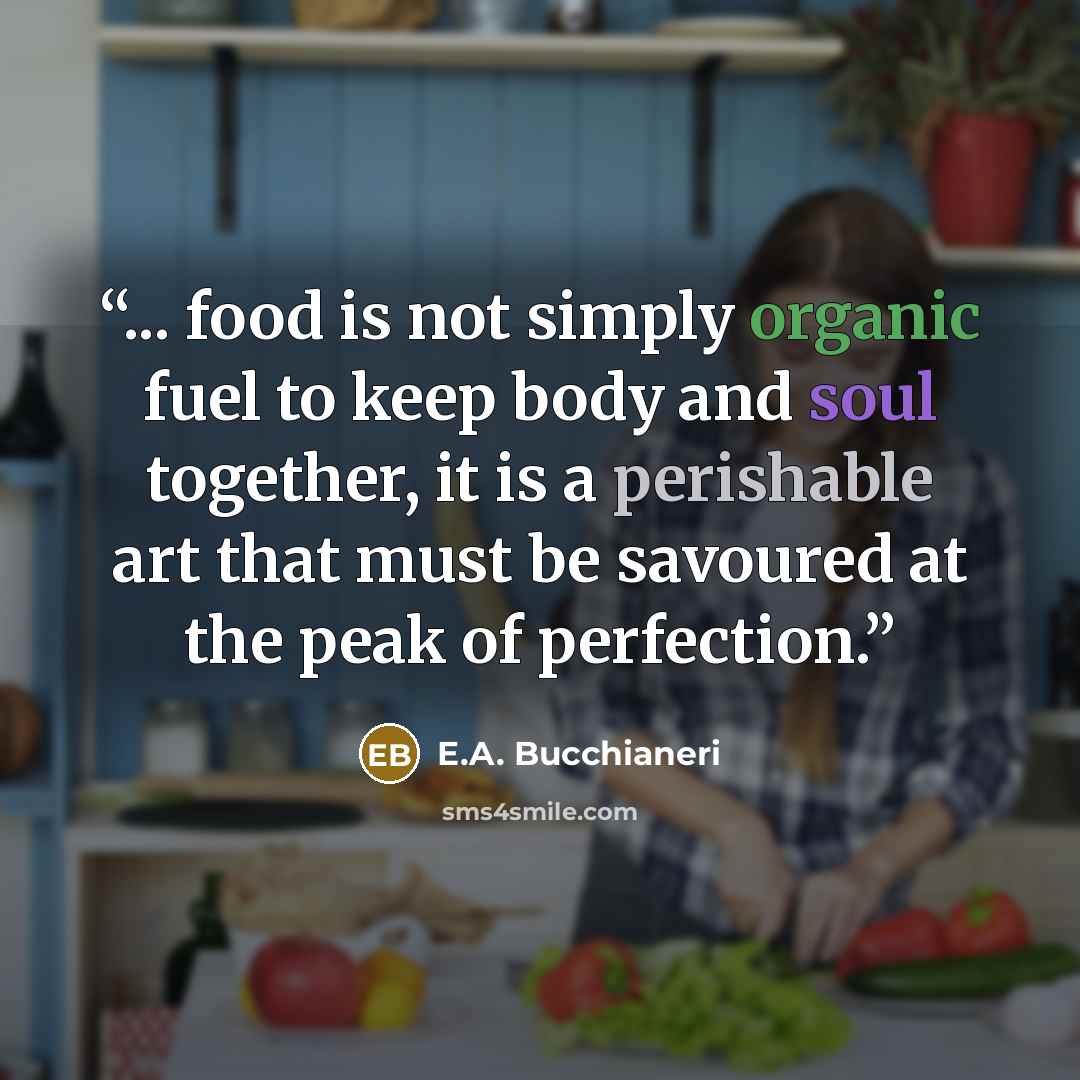 “... food is not simply organic fuel to keep body and soul together, it is a perishable art that must be savoured at the peak of perfection.” quote by E.A. Bucchianeri