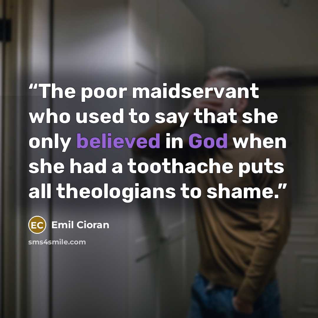 “The poor maidservant who used to say that she only believed in God when she had a toothache puts all theologians to shame.” quote by Emil Cioran
