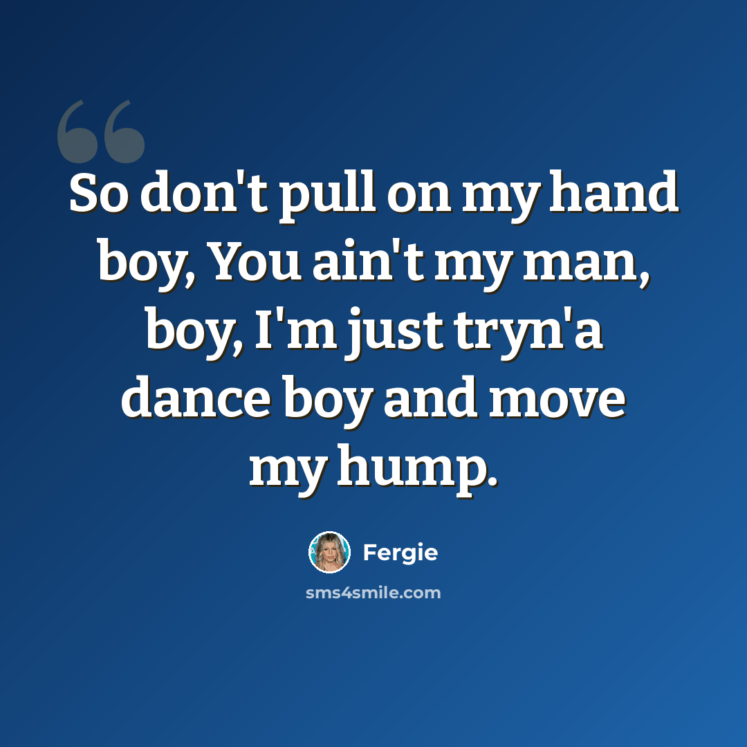 “So don't pull on my hand boy, You ain't my man, boy, I'm just tryn'a dance boy and move my hump.” quote by Fergie