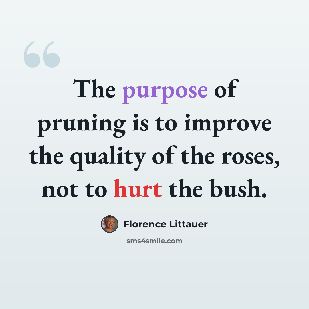 “The purpose of pruning is to improve the quality of the roses, not to hurt the bush.” quote by Florence Littauer