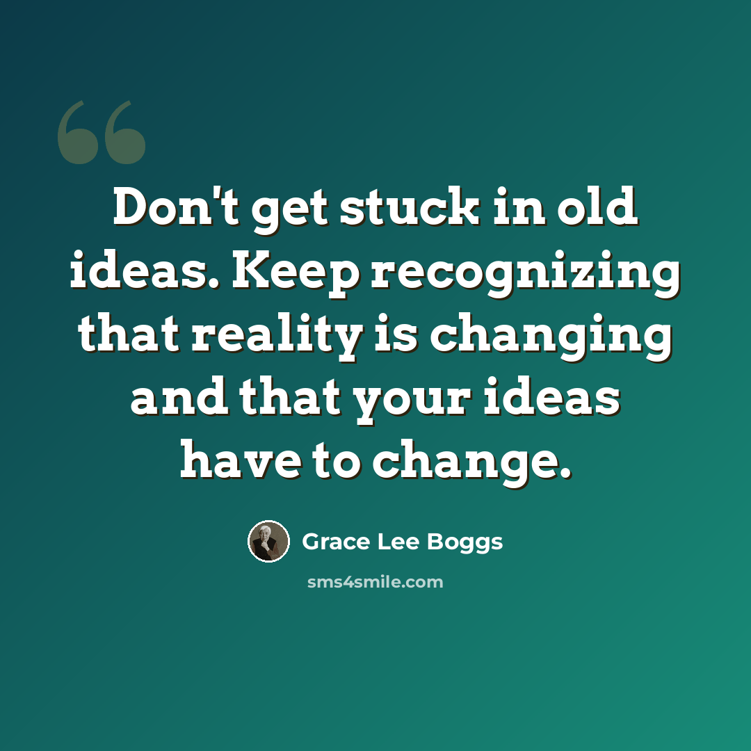 “Don't get stuck in old ideas. Keep recognizing that reality is changing and that your ideas have to change.” quote by Grace Lee Boggs
