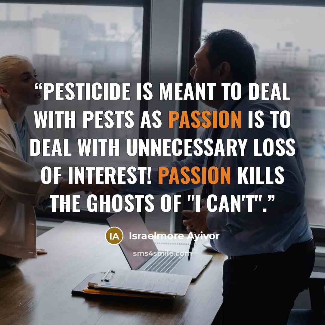 “Pesticide is meant to deal with pests as passion is to deal with unnecessary loss of interest! Passion kills the ghosts of "I can't".” quote by Israelmore Ayivor