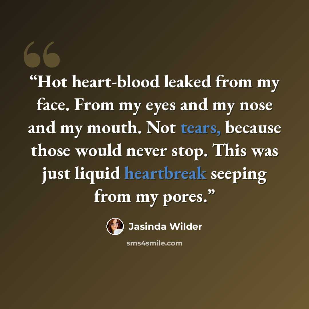 “Hot heart-blood leaked from my face. From my eyes and my nose and my mouth. Not tears, because those would never stop. This was just liquid heartbreak seeping from my pores.” quote by Jasinda Wilder