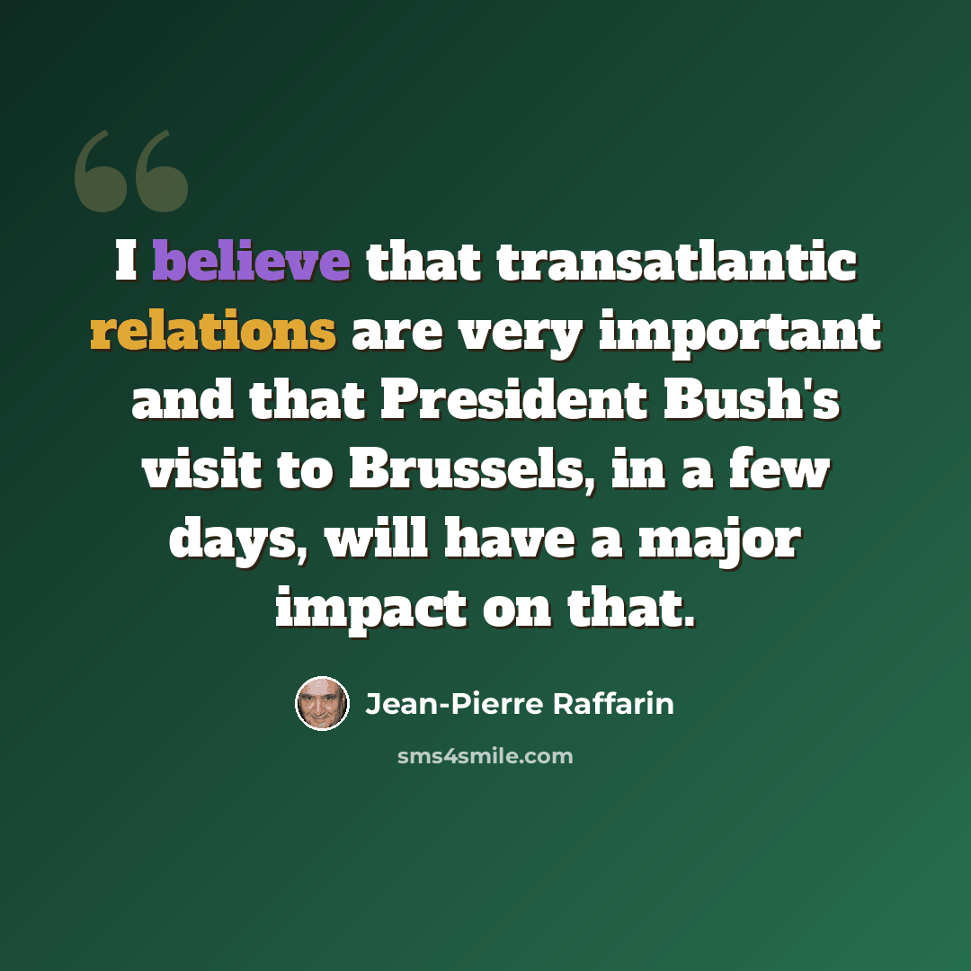 “I believe that transatlantic relations are very important and that President Bush's visit to Brussels, in a few days, will have a major impact on that.” quote by Jean-Pierre Raffarin