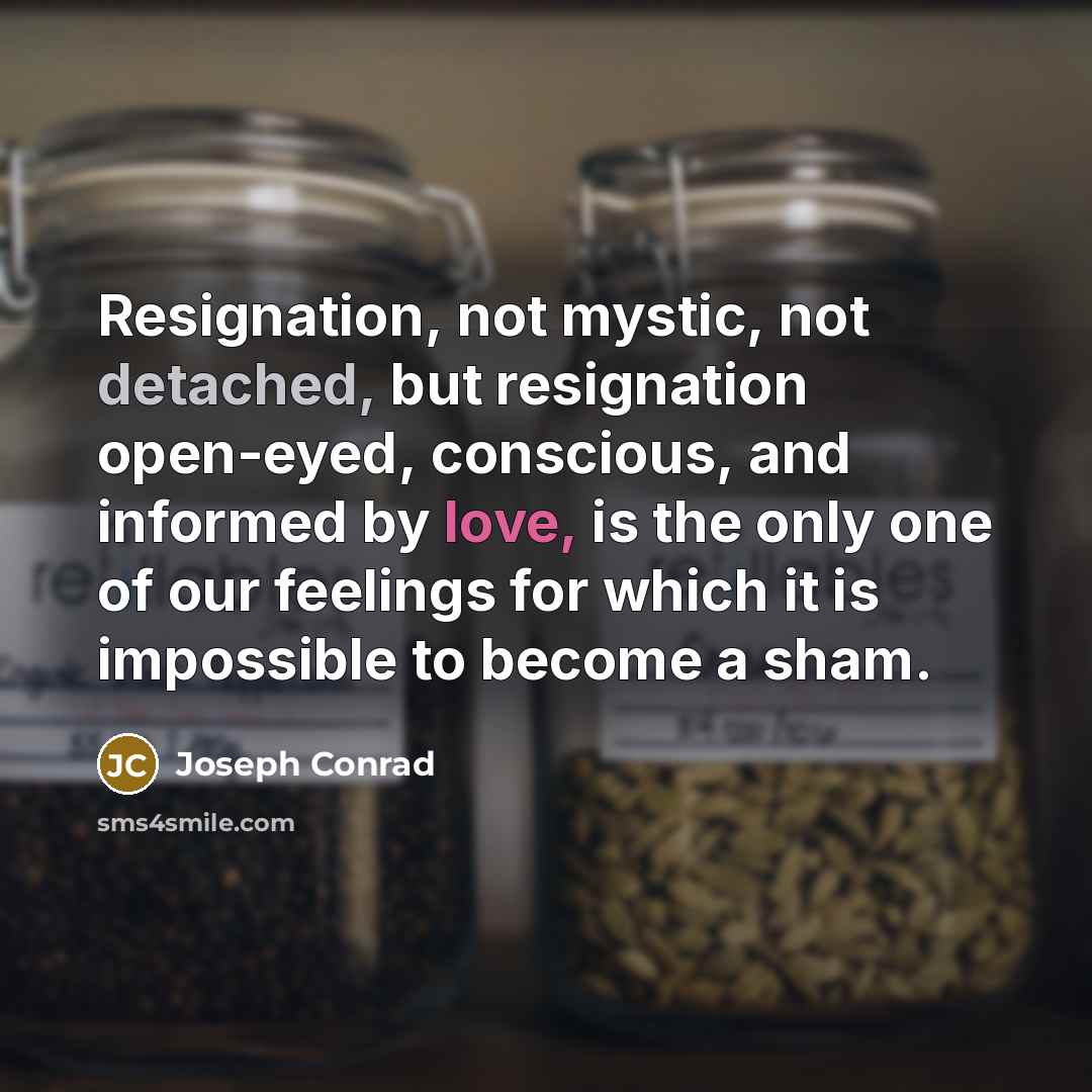 “Resignation, not mystic, not detached, but resignation open-eyed, conscious, and informed by love, is the only one of our feelings for which it is impossible to become a sham.” quote by Joseph Conrad