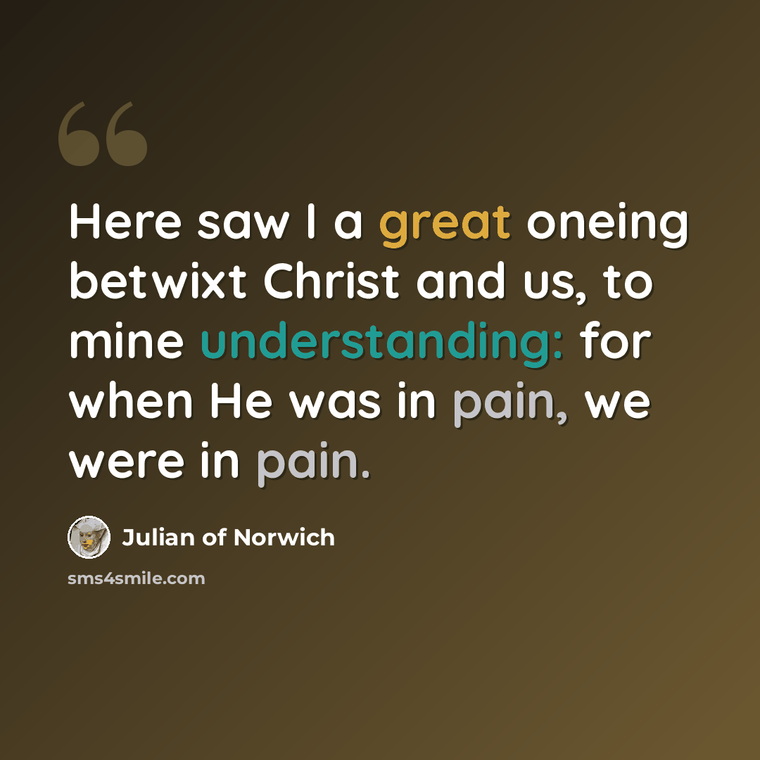 “Here saw I a great oneing betwixt Christ and us, to mine understanding: for when He was in pain, we were in pain.” quote by Julian of Norwich