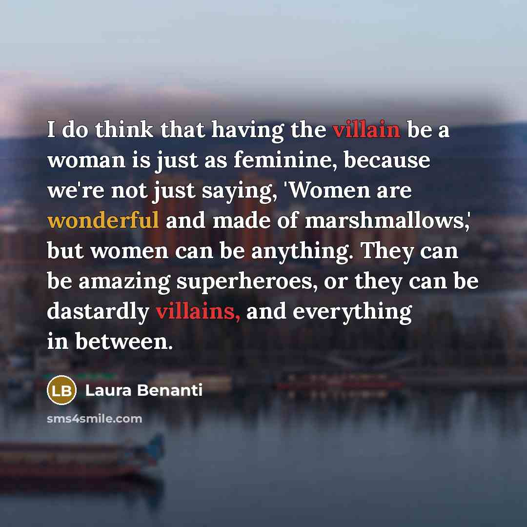 “I do think that having the villain be a woman is just as feminine, because we're not just saying, 'Women are wonderful and made of marshmallows,' but women can be anything. They can be amazing superheroes, or they can be dastardly villains, and everything in between.” quote by Laura Benanti
