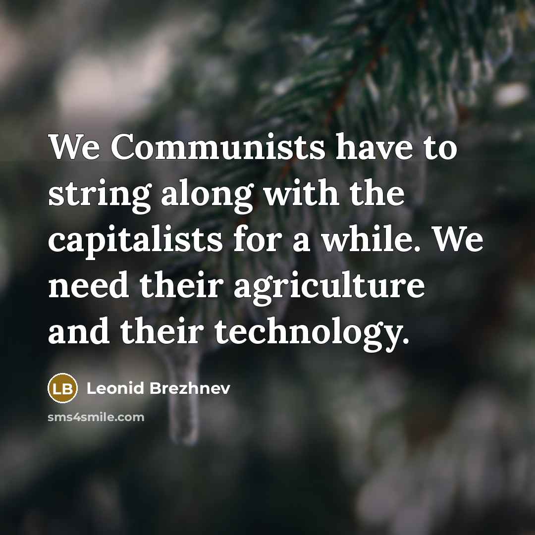 “We Communists have to string along with the capitalists for a while. We need their agriculture and their technology.” quote by Leonid Brezhnev