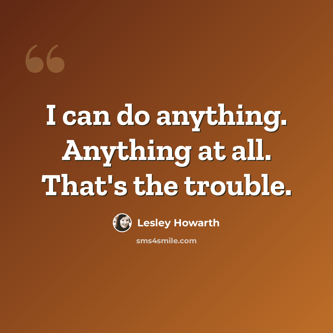 “I can do anything. Anything at all. That's the trouble.” quote by Lesley Howarth