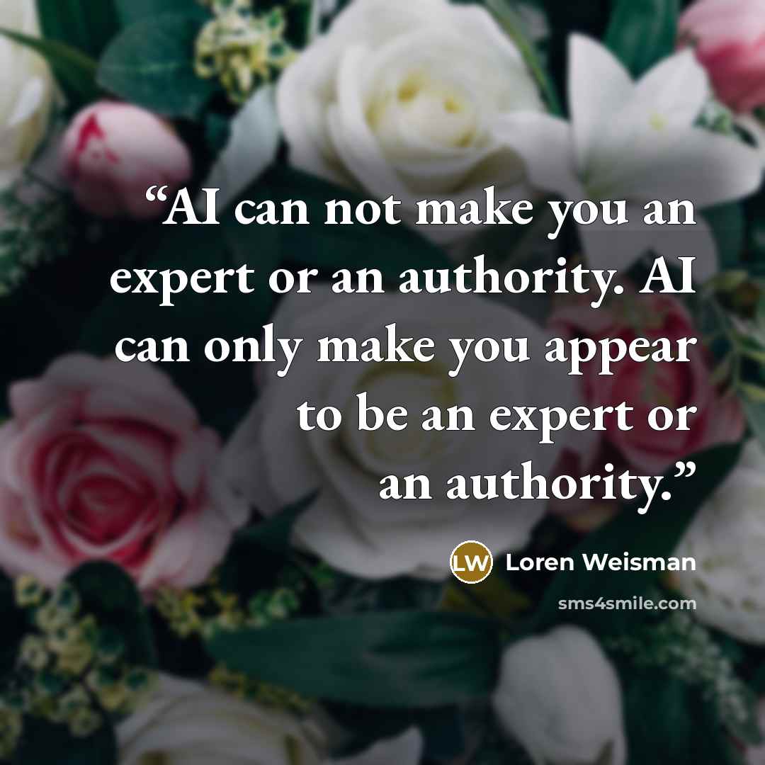 “AI can not make you an expert or an authority. AI can only make you appear to be an expert or an authority.” quote by Loren Weisman