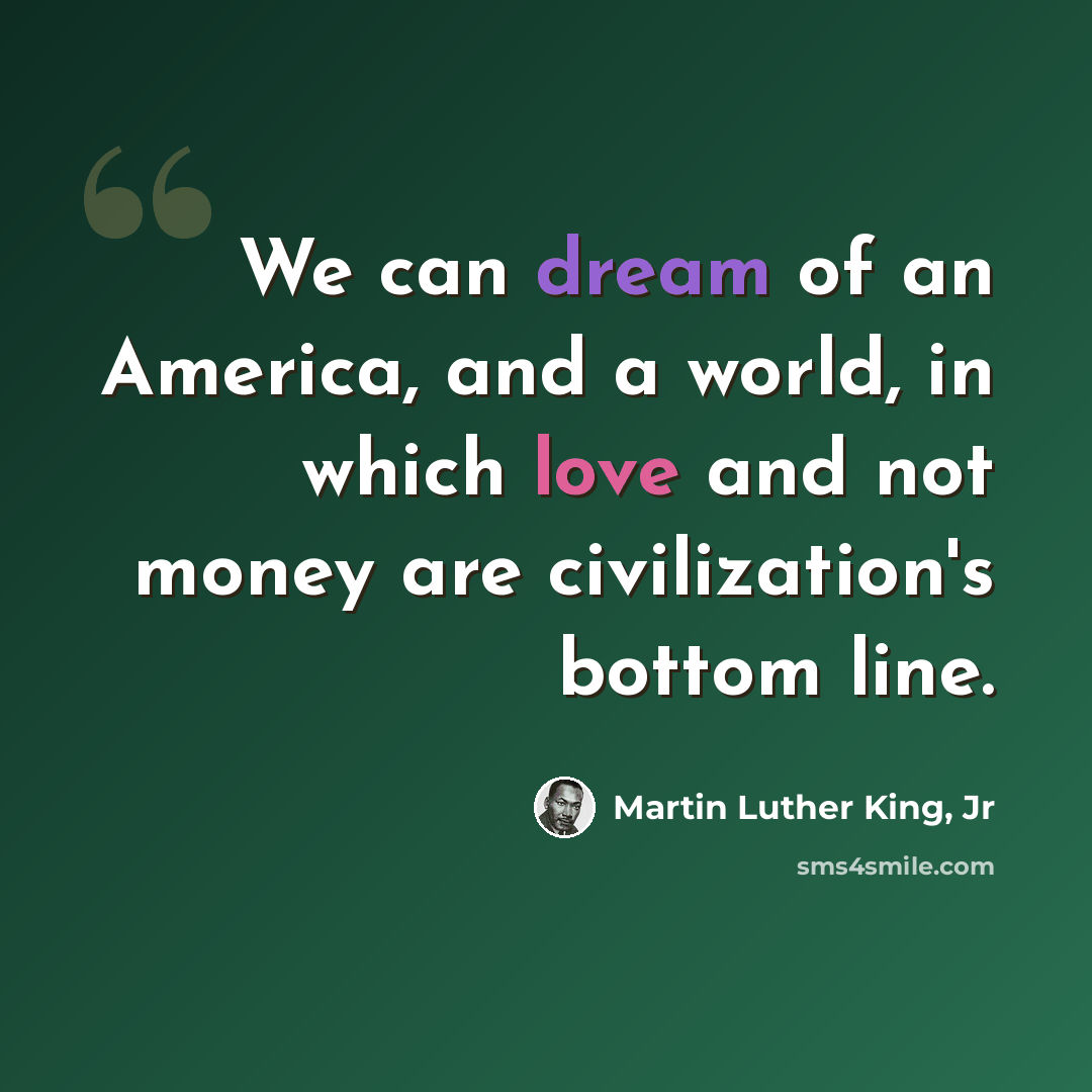 “We can dream of an America, and a world, in which love and not money are civilization's bottom line.” quote by Martin Luther King, Jr